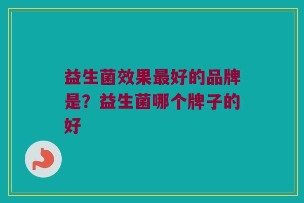 益生菌效果最好的品牌是？益生菌哪个牌子的好