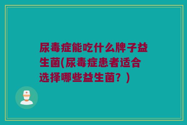 尿毒症能吃什么牌子益生菌(尿毒症患者适合选择哪些益生菌？)