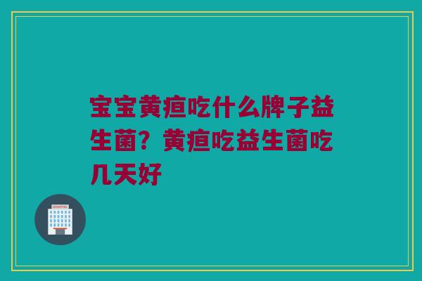 宝宝黄疸吃什么牌子益生菌？黄疸吃益生菌吃几天好
