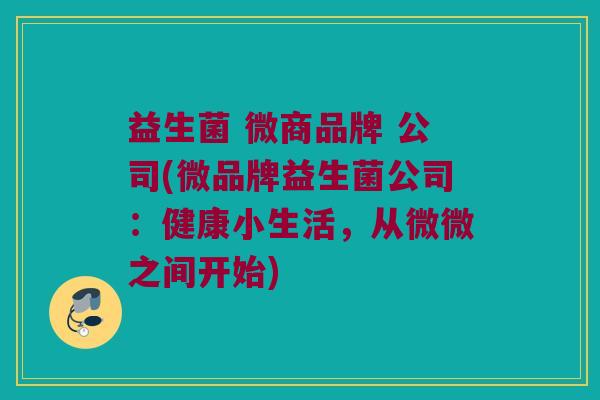 益生菌 微商品牌 公司(微品牌益生菌公司：健康小生活，从微微之间开始)