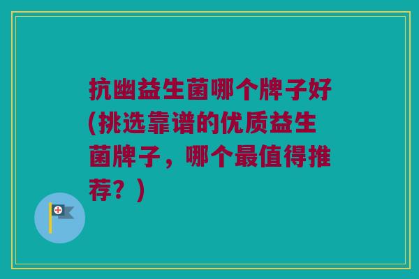 抗幽益生菌哪个牌子好(挑选靠谱的优质益生菌牌子，哪个最值得推荐？)