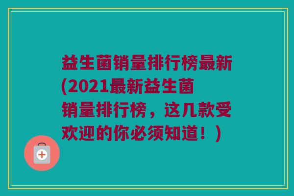 益生菌销量排行榜最新(2021最新益生菌销量排行榜，这几款受欢迎的你必须知道！)