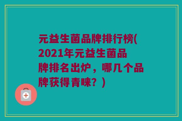 元益生菌品牌排行榜(2021年元益生菌品牌排名出炉，哪几个品牌获得青睐？)