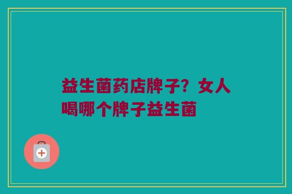益生菌药店牌子？女人喝哪个牌子益生菌