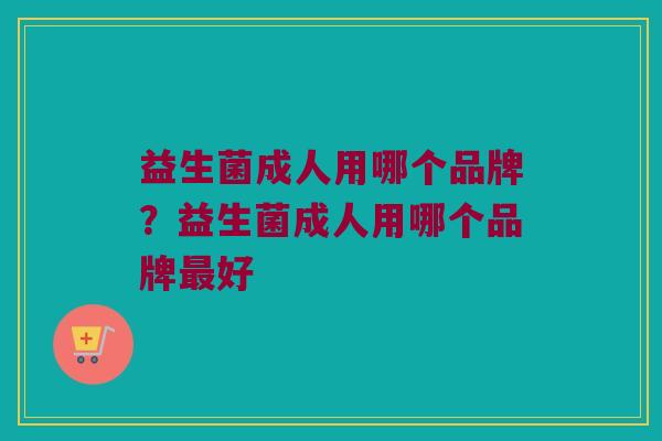 益生菌成人用哪个品牌？益生菌成人用哪个品牌最好