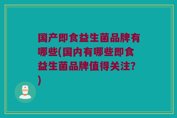 国产即食益生菌品牌有哪些(国内有哪些即食益生菌品牌值得关注？)