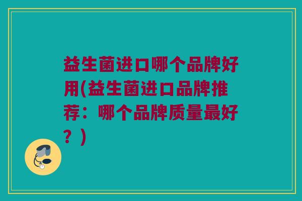 益生菌进口哪个品牌好用(益生菌进口品牌推荐：哪个品牌质量最好？)