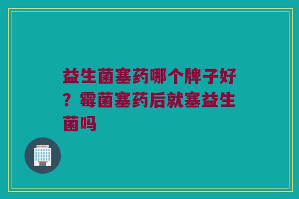 益生菌塞药哪个牌子好？霉菌塞药后就塞益生菌吗