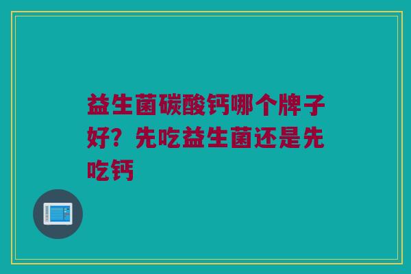 益生菌碳酸钙哪个牌子好？先吃益生菌还是先吃钙