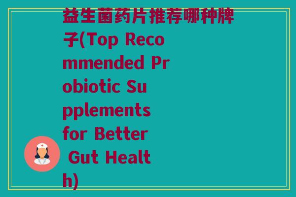 益生菌药片推荐哪种牌子(Top Recommended Probiotic Supplements for Better Gut Health)