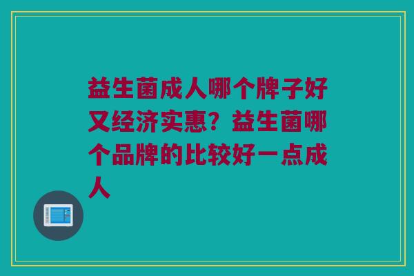 益生菌成人哪个牌子好又经济实惠？益生菌哪个品牌的比较好一点成人