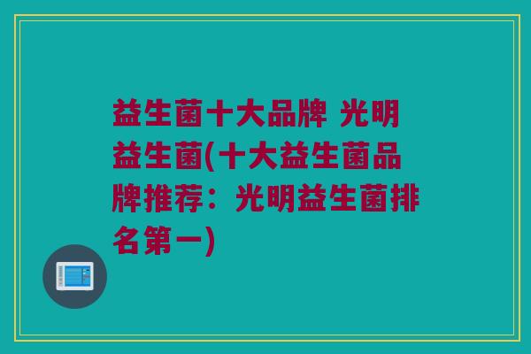 益生菌十大品牌 光明益生菌(十大益生菌品牌推荐：光明益生菌排名第一)