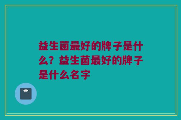 益生菌好的牌子是什么?益生菌好的牌子是什么名字 益生菌好的牌子是什么?益生菌好的牌子是什么名字
