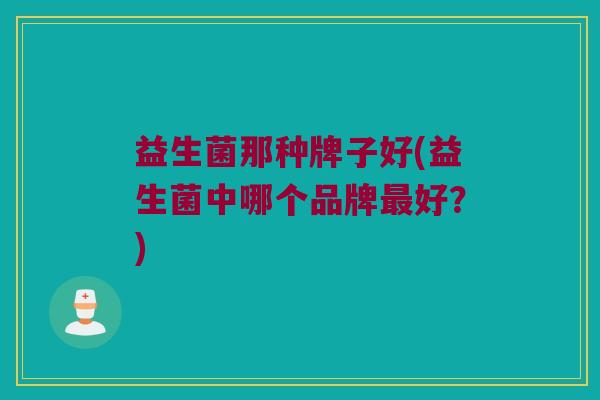 益生菌那种牌子好(益生菌中哪个品牌好?) 益生菌那种牌子好(益生菌中哪个品牌好?)