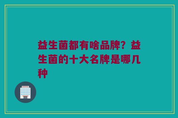 益生菌都有啥品牌？益生菌的十大名牌是哪几种