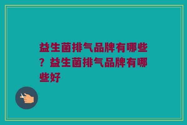 益生菌排气品牌有哪些？益生菌排气品牌有哪些好