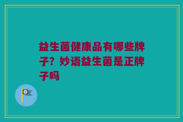 益生菌健康品有哪些牌子？妙语益生菌是正牌子吗