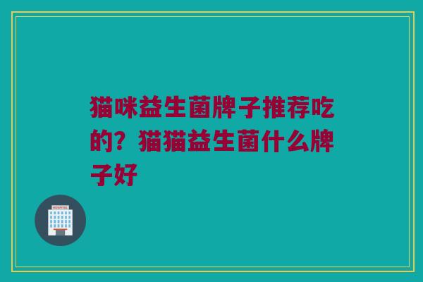 猫咪益生菌牌子推荐吃的？猫猫益生菌什么牌子好