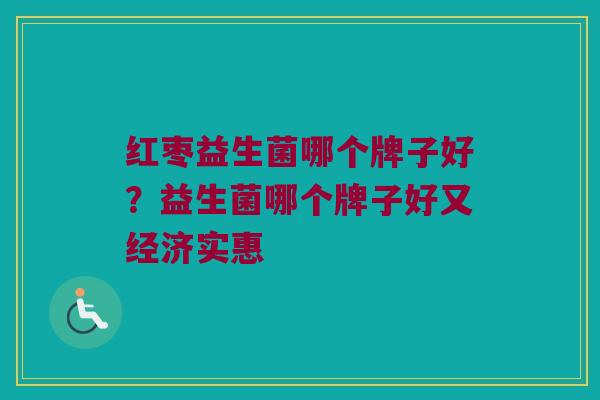 红枣益生菌哪个牌子好？益生菌哪个牌子好又经济实惠