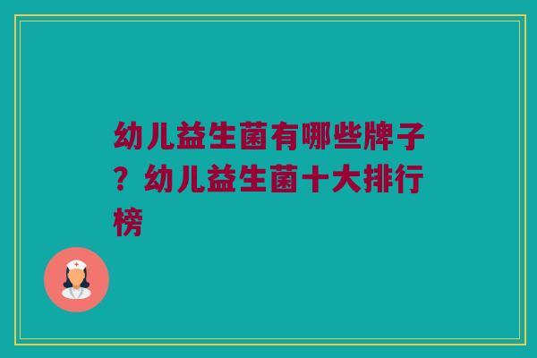 幼儿益生菌有哪些牌子？幼儿益生菌十大排行榜