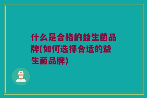 什么是合格的益生菌品牌(如何选择合适的益生菌品牌)