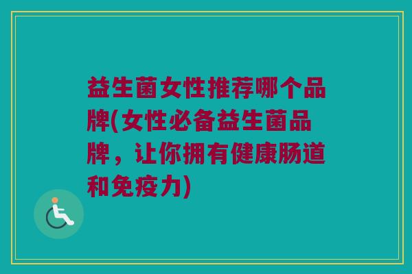 益生菌女性推荐哪个品牌(女性必备益生菌品牌，让你拥有健康肠道和免疫力)