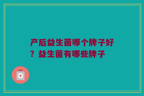 产后益生菌哪个牌子好？益生菌有哪些牌子