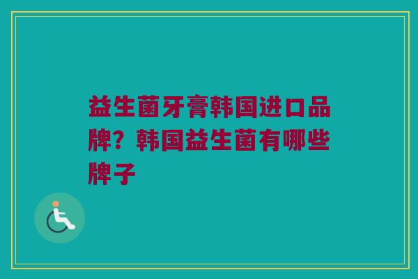 益生菌牙膏韩国进口品牌？韩国益生菌有哪些牌子