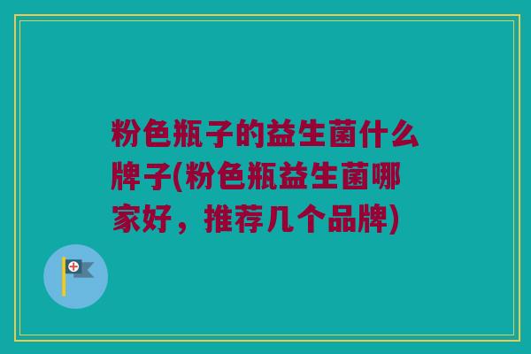 粉色瓶子的益生菌什么牌子(粉色瓶益生菌哪家好，推荐几个品牌)