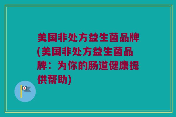 美国非处方益生菌品牌(美国非处方益生菌品牌：为你的肠道健康提供帮助)