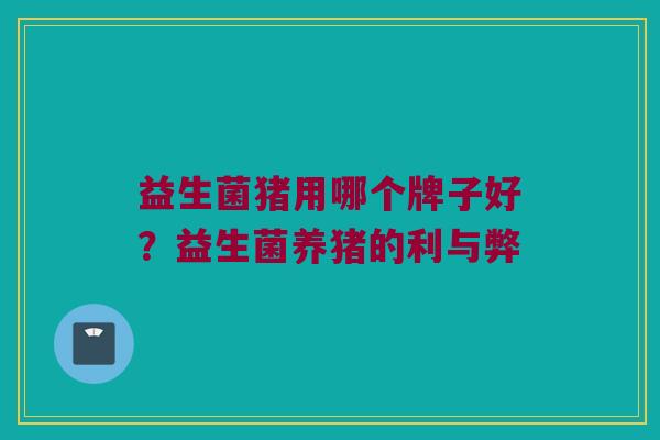 益生菌猪用哪个牌子好？益生菌养猪的利与弊