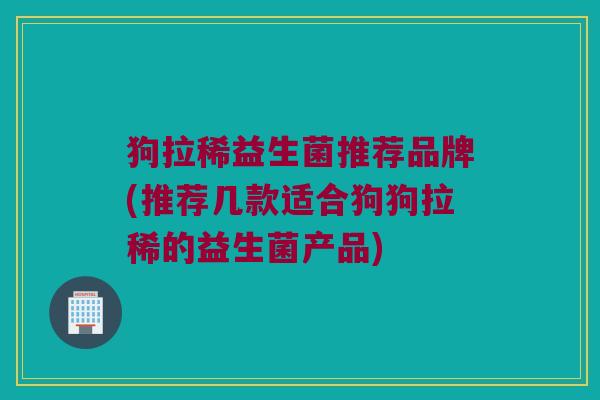 狗拉稀益生菌推荐品牌(推荐几款适合狗狗拉稀的益生菌产品)