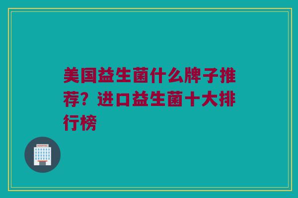 美国益生菌什么牌子推荐？进口益生菌十大排行榜