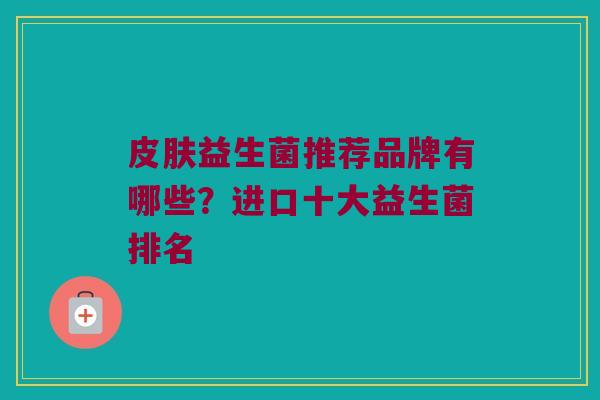 皮肤益生菌推荐品牌有哪些？进口十大益生菌排名