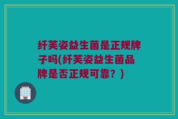 纤芙姿益生菌是正规牌子吗(纤芙姿益生菌品牌是否正规可靠？)