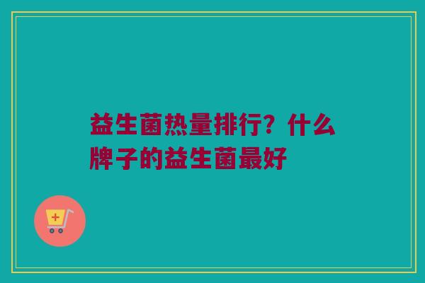 益生菌热量排行？什么牌子的益生菌最好