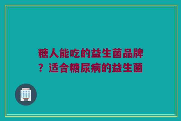 糖人能吃的益生菌品牌？适合糖尿病的益生菌