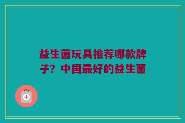 益生菌玩具推荐哪款牌子？中国最好的益生菌