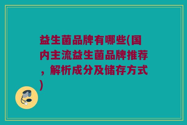 益生菌品牌有哪些(国内主流益生菌品牌推荐，解析成分及储存方式)