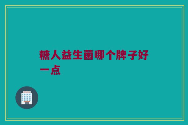 糖人益生菌哪个牌子好一点 糖人益生菌哪个牌子好一点