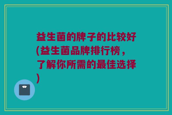 益生菌的牌子的比较好(益生菌品牌排行榜，了解你所需的最佳选择)