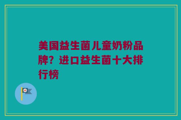 美国益生菌儿童奶粉品牌？进口益生菌十大排行榜