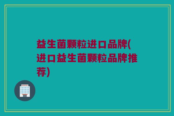 益生菌颗粒进口品牌(进口益生菌颗粒品牌推荐)