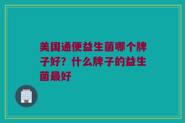 美国通便益生菌哪个牌子好？什么牌子的益生菌最好