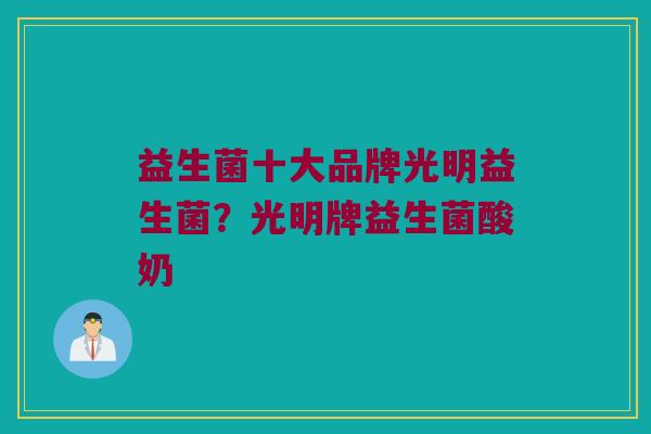 益生菌十大品牌光明益生菌？光明牌益生菌酸奶