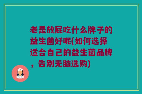 老是放屁吃什么牌子的益生菌好呢(如何选择适合自己的益生菌品牌，告别无脑选购)