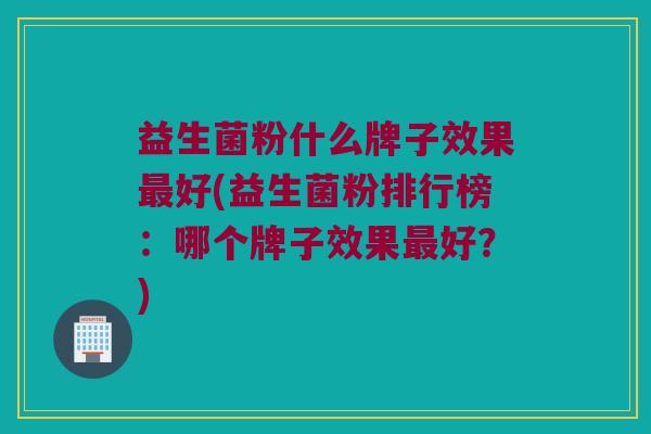 益生菌粉什么牌子效果最好(益生菌粉排行榜：哪个牌子效果最好？)