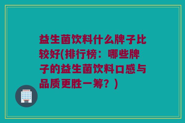益生菌饮料什么牌子比较好(排行榜：哪些牌子的益生菌饮料口感与品质更胜一筹？)