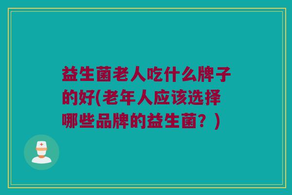益生菌老人吃什么牌子的好(老年人应该选择哪些品牌的益生菌？)