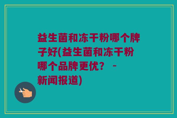 益生菌和冻干粉哪个牌子好(益生菌和冻干粉哪个品牌更优？ - 新闻报道)